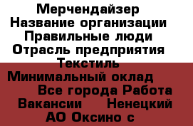 Мерчендайзер › Название организации ­ Правильные люди › Отрасль предприятия ­ Текстиль › Минимальный оклад ­ 24 000 - Все города Работа » Вакансии   . Ненецкий АО,Оксино с.